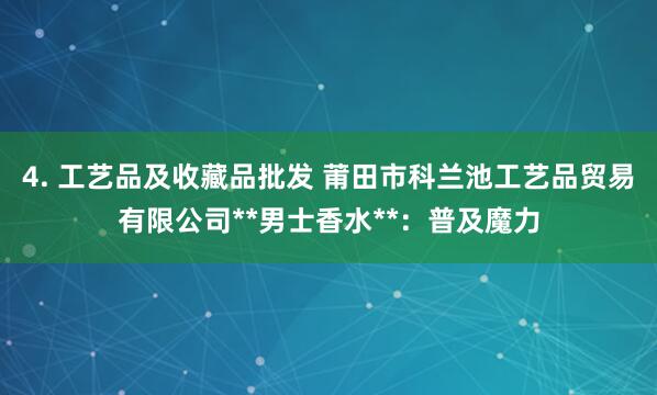 4. 工艺品及收藏品批发 莆田市科兰池工艺品贸易有限公司**男士香水**：普及魔力