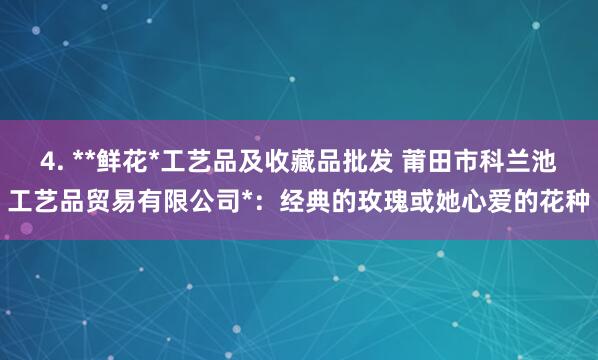 4. **鲜花*工艺品及收藏品批发 莆田市科兰池工艺品贸易有限公司*:经典的玫瑰或她心爱的花种