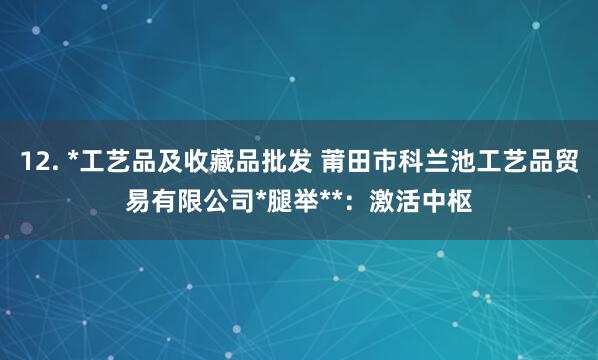 12. *工艺品及收藏品批发 莆田市科兰池工艺品贸易有限公司*腿举**：激活中枢