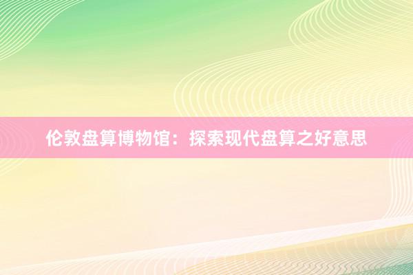 伦敦盘算博物馆：探索现代盘算之好意思