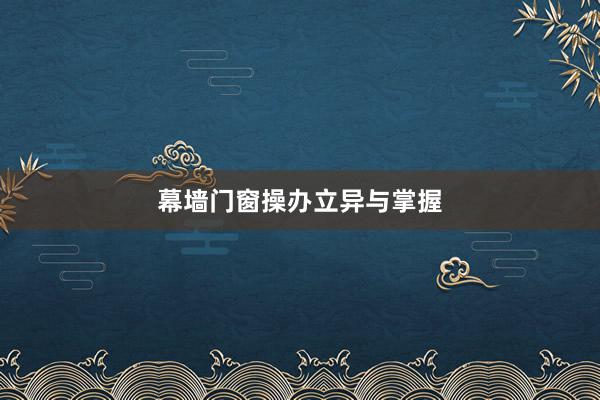 幕墙门窗操办立异与掌握