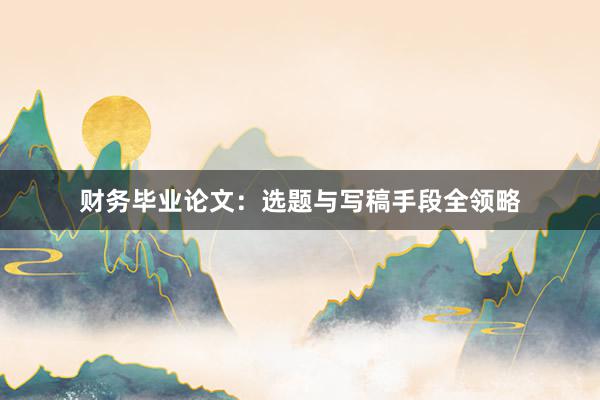 财务毕业论文:选题与写稿手段全领略